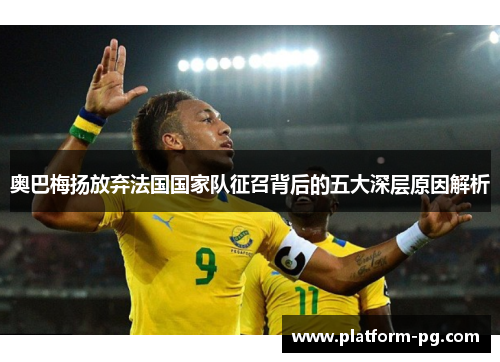 奥巴梅扬放弃法国国家队征召背后的五大深层原因解析