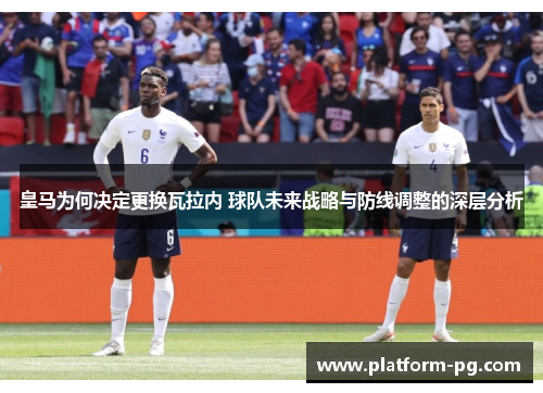 皇马为何决定更换瓦拉内 球队未来战略与防线调整的深层分析