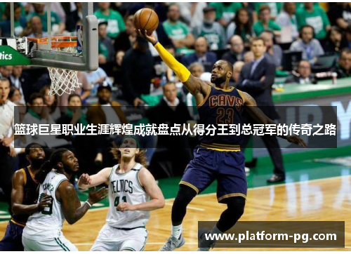 篮球巨星职业生涯辉煌成就盘点从得分王到总冠军的传奇之路