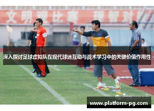 深入探讨足球虚拟队在现代球迷互动与战术学习中的关键价值作用性