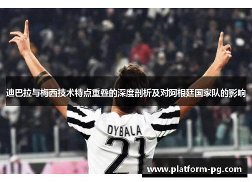 迪巴拉与梅西技术特点重叠的深度剖析及对阿根廷国家队的影响