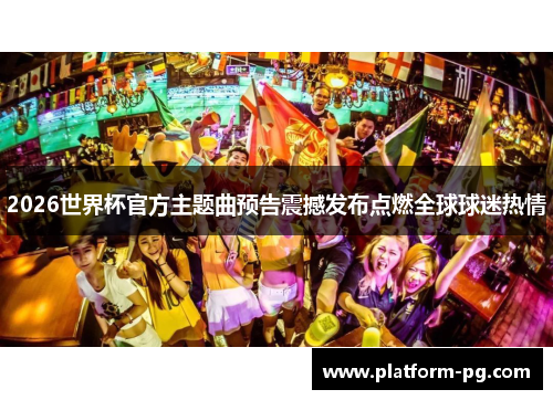 2026世界杯官方主题曲预告震撼发布点燃全球球迷热情