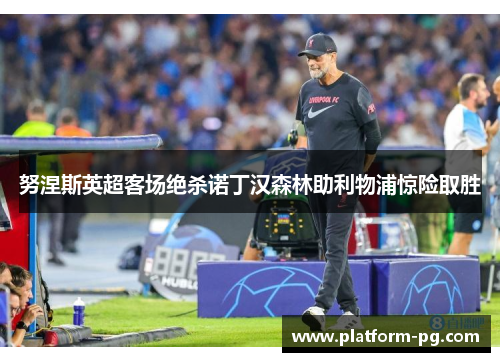 努涅斯英超客场绝杀诺丁汉森林助利物浦惊险取胜